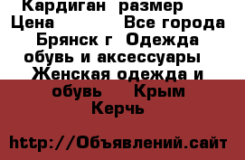 Кардиган ,размер 46 › Цена ­ 1 300 - Все города, Брянск г. Одежда, обувь и аксессуары » Женская одежда и обувь   . Крым,Керчь